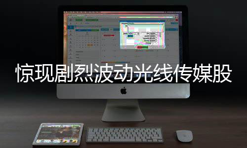 驚現(xiàn)劇烈波動光線傳媒股價5分鐘巨震40%，市場反應(yīng)劇烈