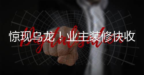 驚現(xiàn)烏龍！業(yè)主裝修快收尾時驚覺裝錯房，引發(fā)社會關注