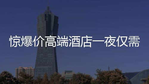 驚爆價高端酒店一夜僅需24.99元，豪華體驗親民價！