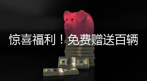 驚喜福利！免費(fèi)贈(zèng)送百輛汽車，誰將成為幸運(yùn)兒？