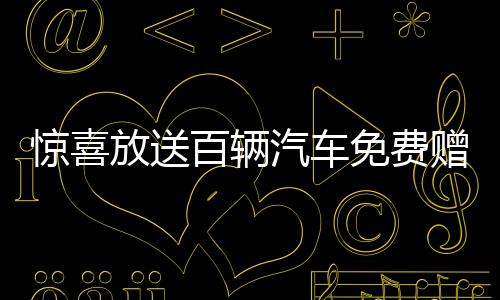 驚喜放送百輛汽車免費(fèi)贈(zèng)送，速來(lái)參與贏好運(yùn)！
