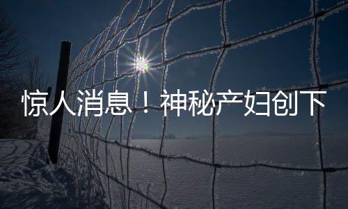 驚人消息！神秘產(chǎn)婦創(chuàng)下奇跡，懷孕7號查出，次日8號便產(chǎn)子！震驚醫(yī)療界與社會各界！