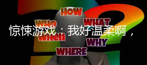 驚悚游戲：我好溫柔啊，桀桀桀