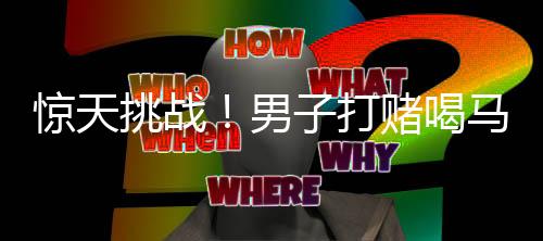 驚天挑戰(zhàn)！男子打賭喝馬桶水獲高額獎(jiǎng)勵(lì)引發(fā)關(guān)注
