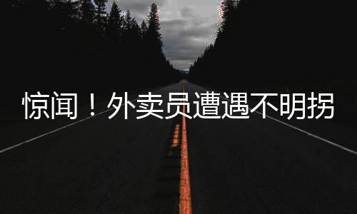 驚聞！外賣(mài)員遭遇不明拐賣(mài)，身陷緬甸迷霧之中