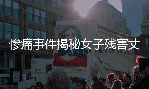 慘痛事件揭秘女子殘害丈夫封尸水泥桶，引發(fā)社會震驚與深思