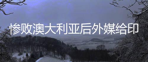 慘敗澳大利亞后外媒給印尼隊算分，一場失利引發(fā)的深度分析