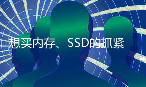想買內(nèi)存、SSD的抓緊了！很快就會(huì)漲價(jià)