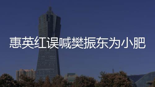 惠英紅誤喊樊振東為小肥，引發(fā)關(guān)注熱議