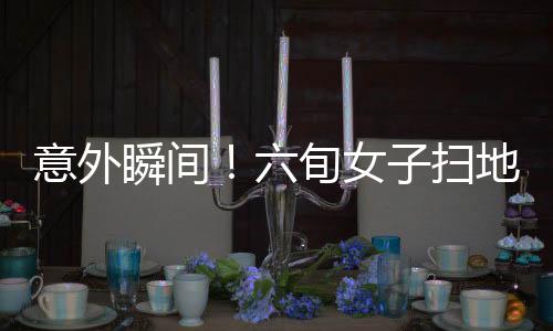 意外瞬間！六旬女子掃地踩穿樓板墜落鄰居家