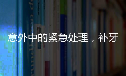 意外中的緊急處理，補牙鉆頭掉進嘴巴里的驚險經歷