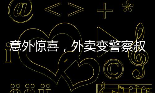 意外驚喜，外賣變警察叔叔送上的一份溫馨守護(hù)