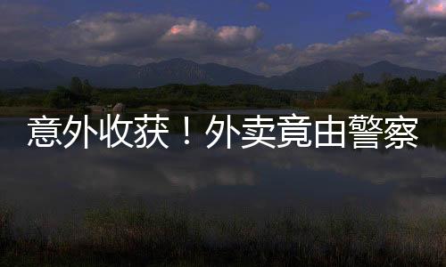 意外收獲！外賣竟由警察叔叔送到手邊