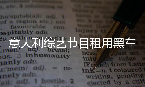 意大利綜藝節(jié)目租用黑車遭罰引發(fā)外媒關注