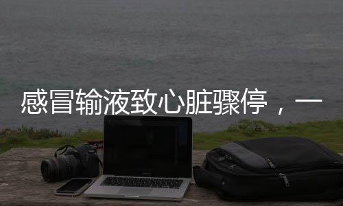 感冒輸液致心臟驟停，一個(gè)不可忽視的健康警示
