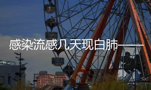 感染流感幾天現白肺——警惕流感并發(fā)癥的警示