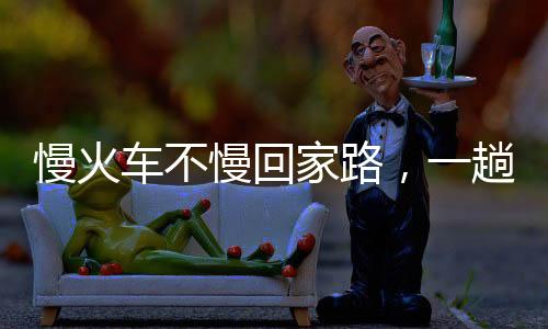 慢火車不慢回家路，一趟充滿溫情與期待的旅程