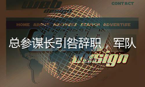總參謀長引咎辭職，軍隊改革的深度轉(zhuǎn)折