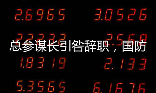 總參謀長(zhǎng)引咎辭職，國(guó)防安全再啟新征程