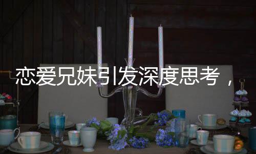 戀愛兄妹引發(fā)深度思考，揭示不平等戀愛的傷害
