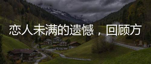 戀人未滿的遺憾，回顧方大同與薛凱琪的遺憾情感
