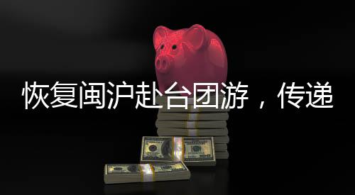 恢復閩滬赴臺團游，傳遞出的積極信號
