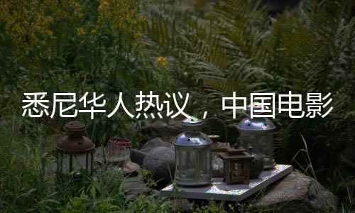 悉尼華人熱議，中國電影首次掀起火爆狂潮