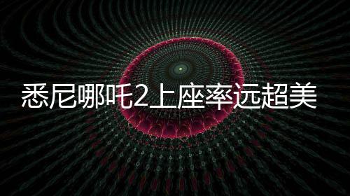 悉尼哪吒2上座率遠(yuǎn)超美國(guó)隊(duì)長(zhǎng)，一部現(xiàn)象級(jí)電影的誕生