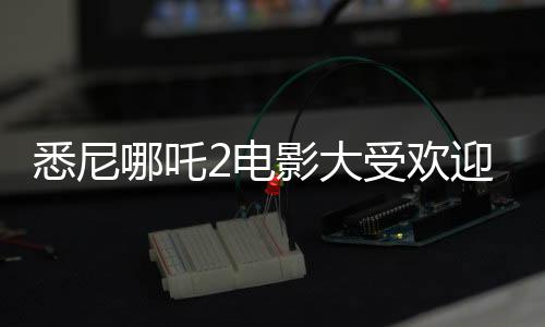 悉尼哪吒2電影大受歡迎，上座率遠超美國隊長