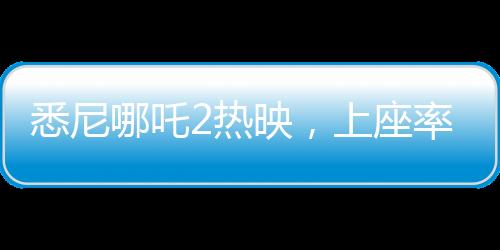 悉尼哪吒2熱映，上座率遠(yuǎn)超美國(guó)隊(duì)長(zhǎng)