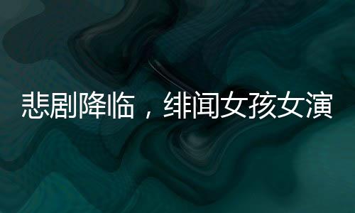 悲劇降臨，緋聞女孩女演員離世