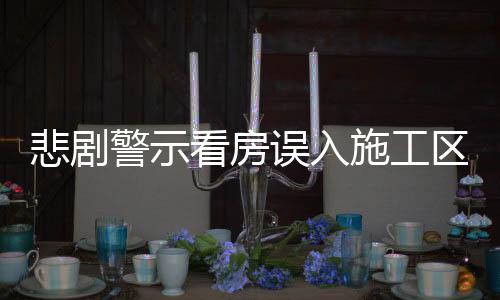 悲劇警示看房誤入施工區(qū)域，生命瞬間消逝