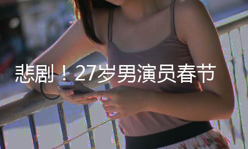 悲?。?7歲男演員春節(jié)離世，初以為感冒卻成永別