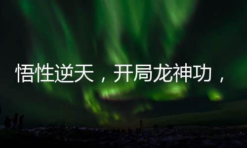 悟性逆天，開局龍神功，震撼三豐