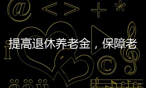 提高退休養(yǎng)老金，保障老年人福祉，推動社會和諧的重要措施