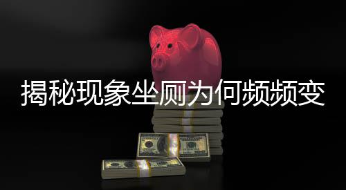 揭秘現(xiàn)象坐廁為何頻頻變蹲坑？探究背后的多重因素
