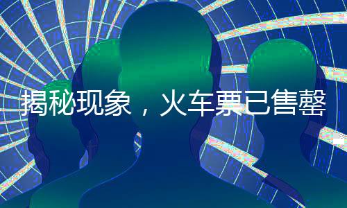 揭秘現(xiàn)象，火車票已售罄在‘中國鐵路官網(wǎng)’，其他平臺仍有票何故？一探究竟