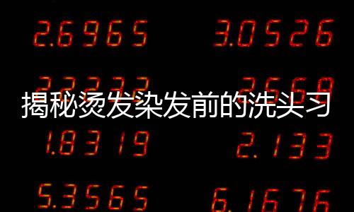 揭秘燙發(fā)染發(fā)前的洗頭習(xí)慣，不洗頭或許更好？