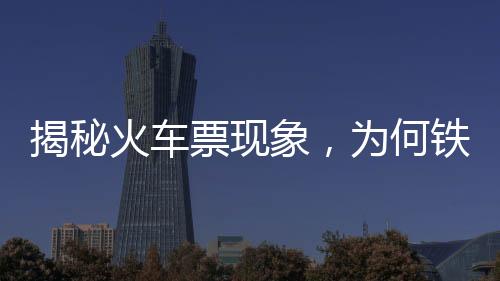 揭秘火車票現(xiàn)象，為何鐵路12306顯示售罄，第三方平臺(tái)仍有余票展示？