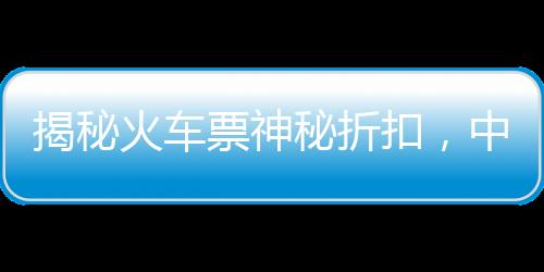 揭秘火車票神秘折扣，中國(guó)鐵路官方回應(yīng)火車票一折優(yōu)惠傳聞