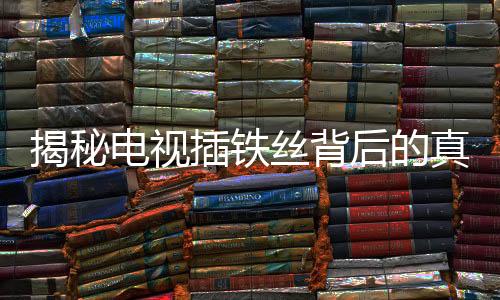 揭秘電視插鐵絲背后的真相，能否真的免費(fèi)觀看？
