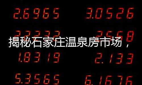 揭秘石家莊溫泉房市場，六萬預(yù)算能否實(shí)現(xiàn)溫泉夢想？