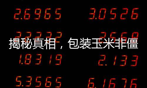 揭秘真相，包裝玉米非僵尸玉米——深度解讀行業(yè)熱點(diǎn)話題