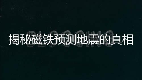 揭秘磁鐵預(yù)測地震的真相，謠言還是真相？