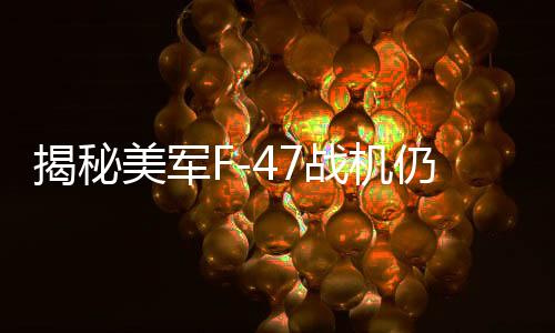 揭秘美軍F-47戰(zhàn)機(jī)仍保留鴨翼的原因