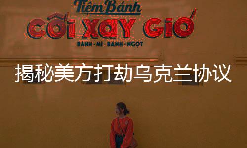 揭秘美方打劫烏克蘭協議細節(jié)曝光