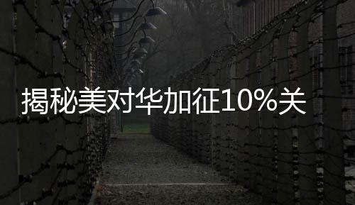 揭秘美對華加征10%關稅背后的真相