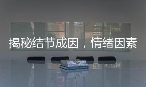 揭秘結(jié)節(jié)成因，情緒因素是否導(dǎo)致結(jié)節(jié)產(chǎn)生？
