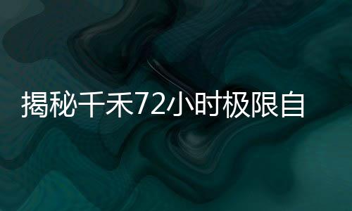 揭秘千禾72小時(shí)極限自救之旅，挑戰(zhàn)生存的坎坷歷程