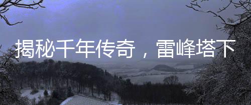 揭秘千年傳奇，雷峰塔下的神秘小白傳奇